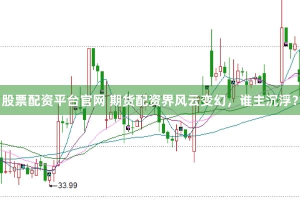 股票配资平台官网 期货配资界风云变幻，谁主沉浮？