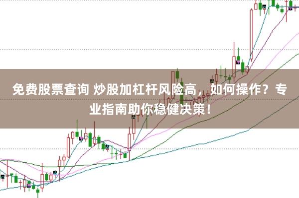 免费股票查询 炒股加杠杆风险高，如何操作？专业指南助你稳健决策！