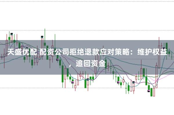 天盛优配 配资公司拒绝退款应对策略：维护权益，追回资金