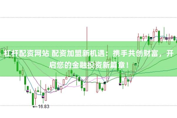 杠杆配资网站 配资加盟新机遇：携手共创财富，开启您的金融投资新篇章！