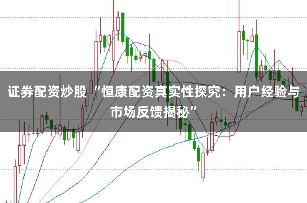 证券配资炒股 “恒康配资真实性探究：用户经验与市场反馈揭秘”