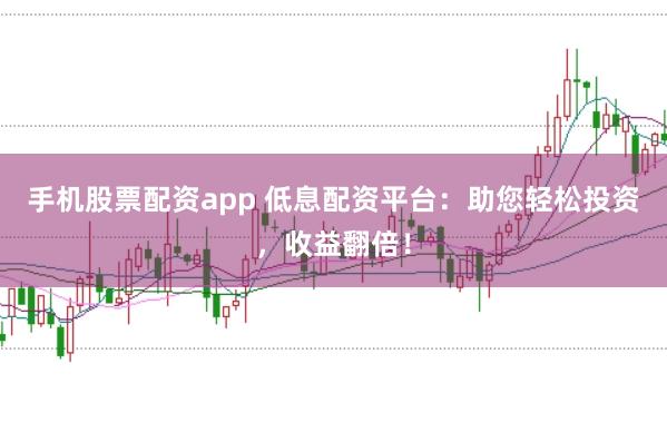 手机股票配资app 低息配资平台：助您轻松投资，收益翻倍！