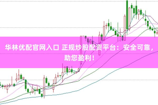华林优配官网入口 正规炒股配资平台：安全可靠，助您盈利！