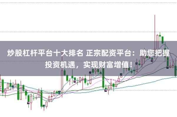 炒股杠杆平台十大排名 正宗配资平台：助您把握投资机遇，实现财富增值！