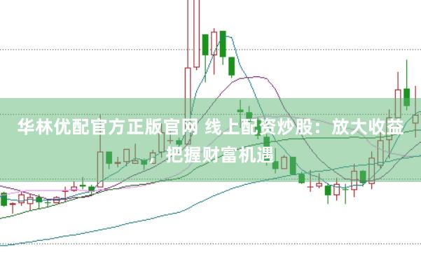华林优配官方正版官网 线上配资炒股：放大收益，把握财富机遇