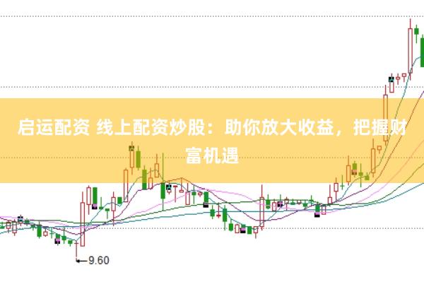 启运配资 线上配资炒股：助你放大收益，把握财富机遇