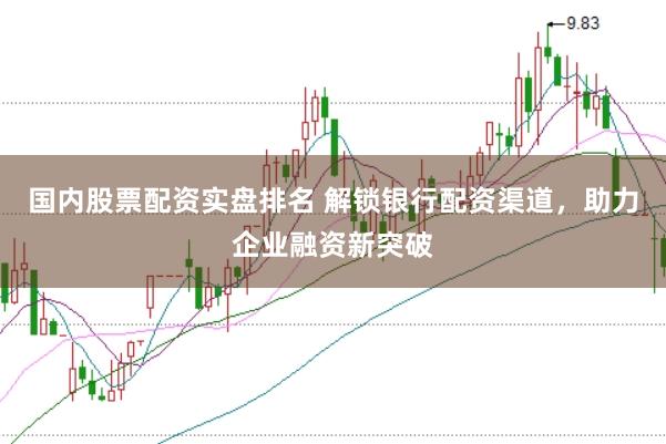 国内股票配资实盘排名 解锁银行配资渠道，助力企业融资新突破