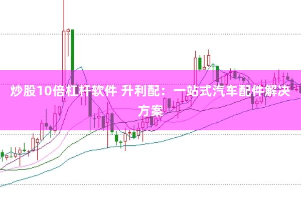 炒股10倍杠杆软件 升利配：一站式汽车配件解决方案