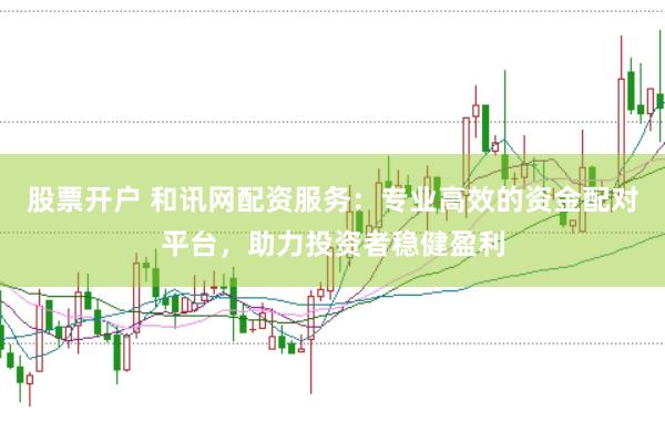股票开户 和讯网配资服务：专业高效的资金配对平台，助力投资者稳健盈利