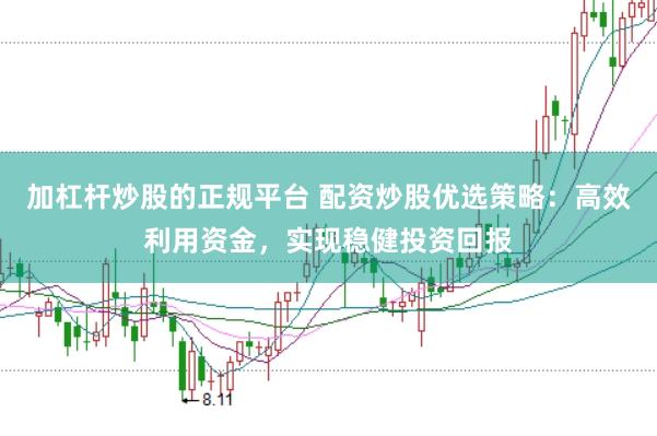 加杠杆炒股的正规平台 配资炒股优选策略：高效利用资金，实现稳健投资回报