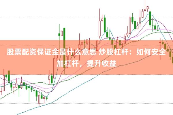 股票配资保证金是什么意思 炒股杠杆：如何安全加杠杆，提升收益