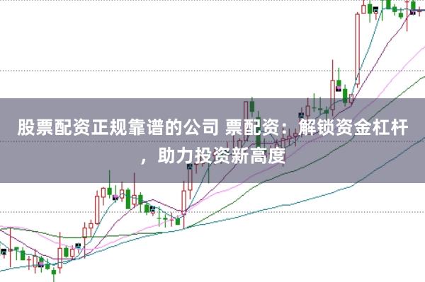 股票配资正规靠谱的公司 票配资：解锁资金杠杆，助力投资新高度