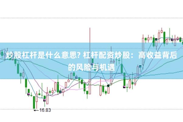 炒股杠杆是什么意思? 杠杆配资炒股：高收益背后的风险与机遇