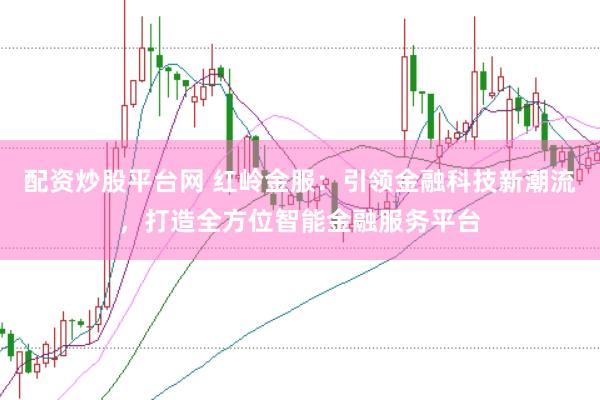 配资炒股平台网 红岭金服：引领金融科技新潮流，打造全方位智能金融服务平台