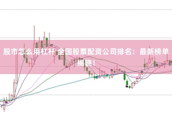 股市怎么用杠杆 全国股票配资公司排名：最新榜单揭晓！