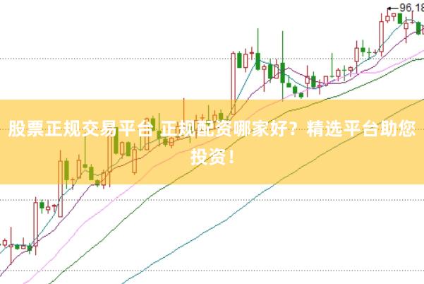 股票正规交易平台 正规配资哪家好？精选平台助您投资！