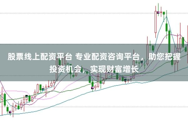 股票线上配资平台 专业配资咨询平台，助您把握投资机会，实现财富增长