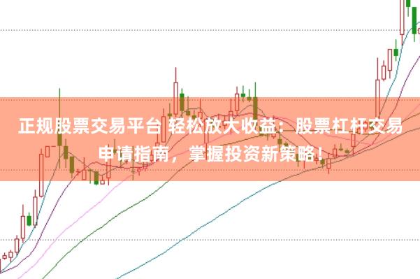 正规股票交易平台 轻松放大收益：股票杠杆交易申请指南，掌握投资新策略！