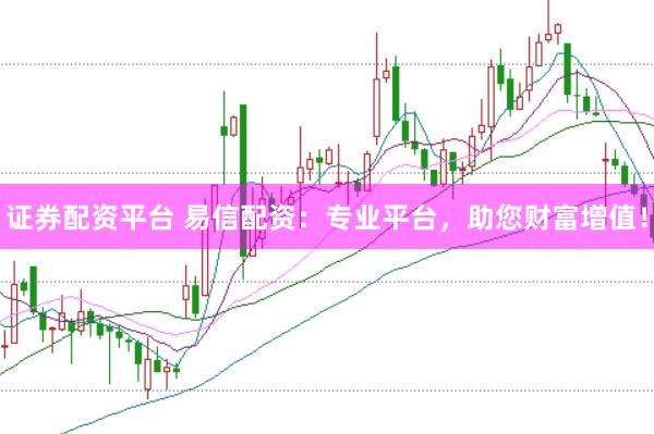 证券配资平台 易信配资：专业平台，助您财富增值！