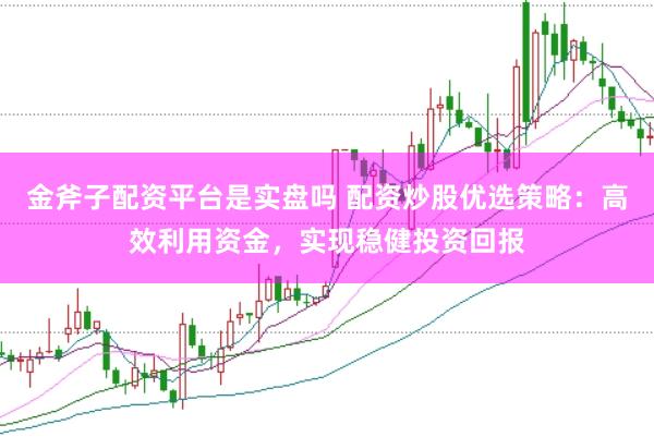 金斧子配资平台是实盘吗 配资炒股优选策略：高效利用资金，实现稳健投资回报