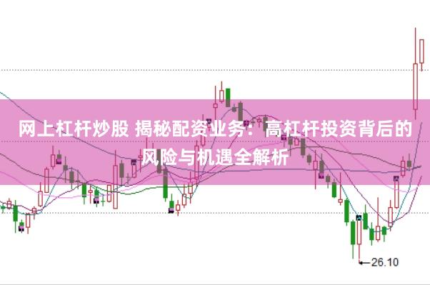 网上杠杆炒股 揭秘配资业务：高杠杆投资背后的风险与机遇全解析