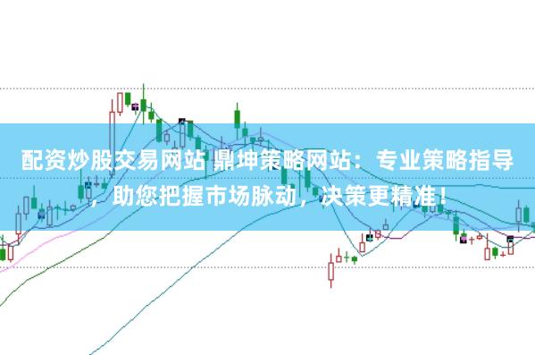 配资炒股交易网站 鼎坤策略网站：专业策略指导，助您把握市场脉动，决策更精准！