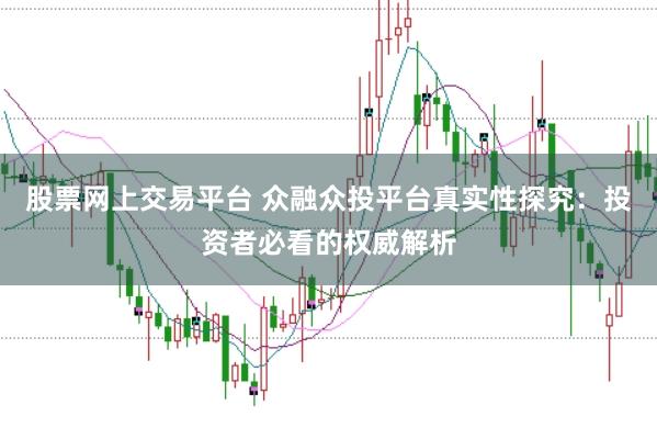 股票网上交易平台 众融众投平台真实性探究：投资者必看的权威解析