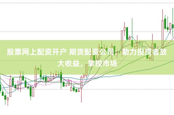 股票网上配资开户 期货配资公司：助力投资者放大收益，掌控市场