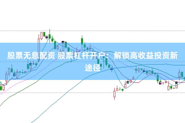 股票无息配资 股票杠杆开户：解锁高收益投资新途径