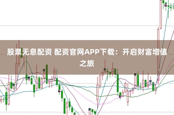 股票无息配资 配资官网APP下载：开启财富增值之旅