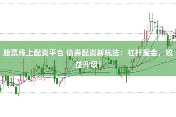 股票线上配资平台 债券配资新玩法：杠杆掘金，收益升级！