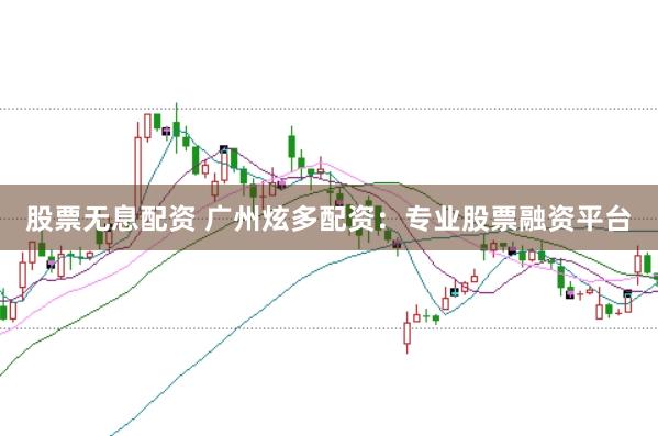 股票无息配资 广州炫多配资：专业股票融资平台