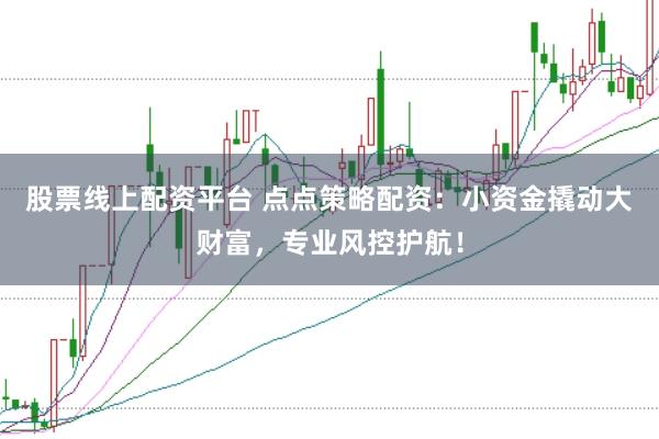 股票线上配资平台 点点策略配资：小资金撬动大财富，专业风控护航！