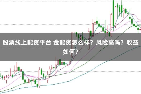 股票线上配资平台 金配资怎么样？风险高吗？收益如何？
