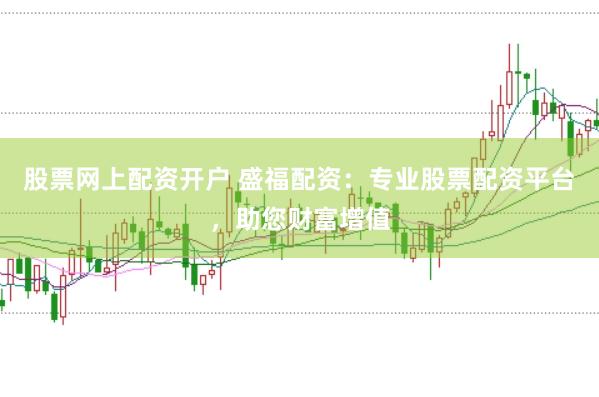 股票网上配资开户 盛福配资：专业股票配资平台，助您财富增值