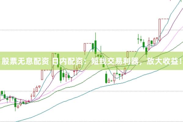 股票无息配资 日内配资：短线交易利器，放大收益！