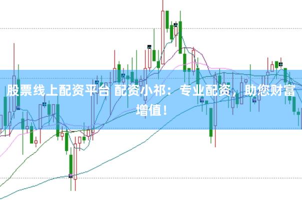 股票线上配资平台 配资小祁：专业配资，助您财富增值！