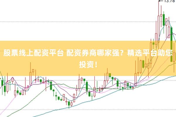 股票线上配资平台 配资券商哪家强？精选平台助您投资！