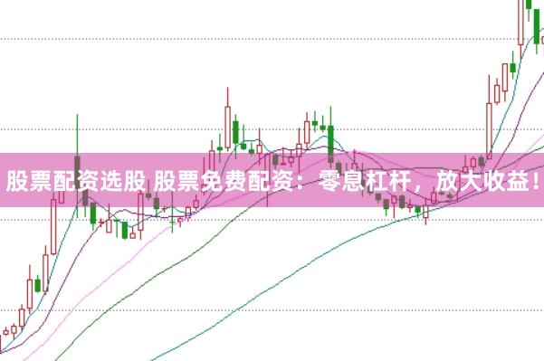 股票配资选股 股票免费配资：零息杠杆，放大收益！