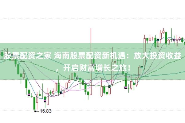股票配资之家 海南股票配资新机遇：放大投资收益，开启财富增长之旅！