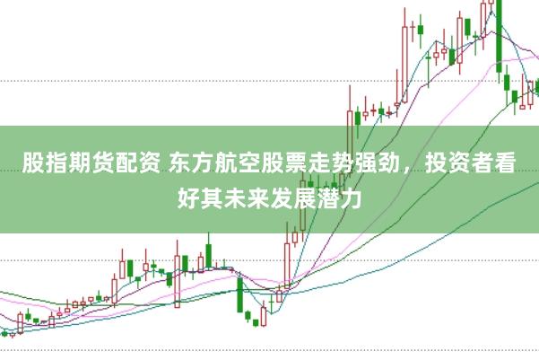 股指期货配资 东方航空股票走势强劲，投资者看好其未来发展潜力