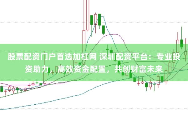 股票配资门户首选加杠网 深圳配资平台：专业投资助力，高效资金配置，共创财富未来