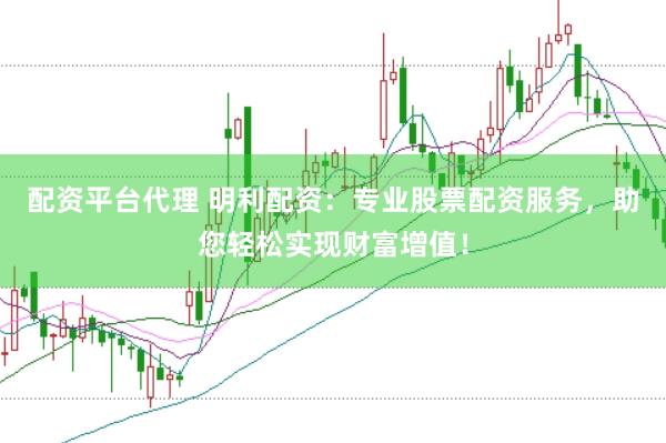 配资平台代理 明利配资：专业股票配资服务，助您轻松实现财富增值！