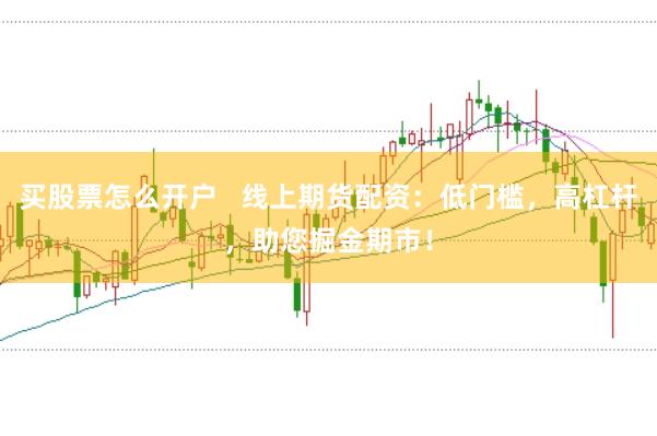 买股票怎么开户   线上期货配资：低门槛，高杠杆，助您掘金期市！
