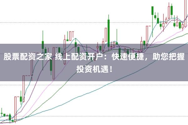 股票配资之家 线上配资开户：快速便捷，助您把握投资机遇！