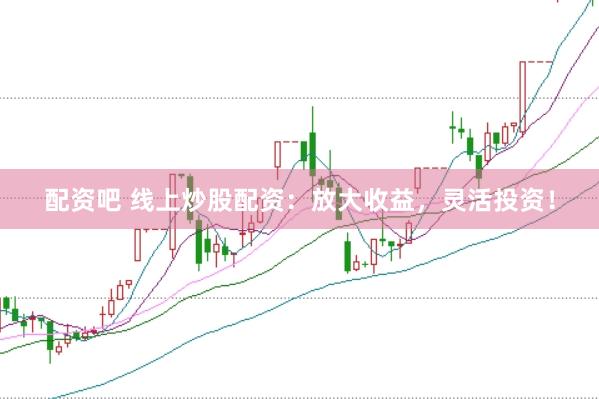 配资吧 线上炒股配资：放大收益，灵活投资！