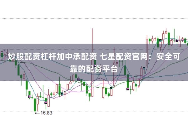 炒股配资杠杆加中承配资 七星配资官网：安全可靠的配资平台