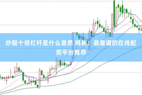 炒股十倍杠杆是什么意思 揭秘：最靠谱的在线配资平台推荐