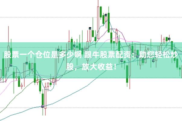 股票一个仓位是多少啊 跟牛股票配资：助您轻松炒股，放大收益！