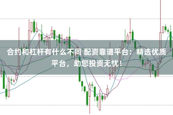 合约和杠杆有什么不同 配资靠谱平台：精选优质平台，助您投资无忧！